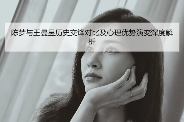 陈梦与王曼昱历史交锋对比及心理优势演变深度解析