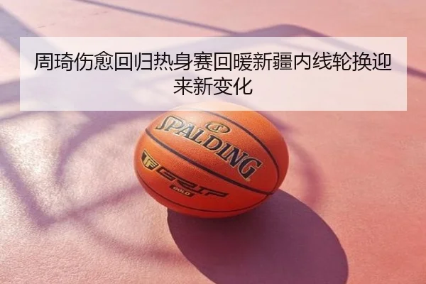 周琦伤愈回归热身赛回暖新疆内线轮换迎来新变化